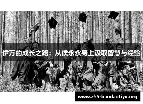 伊万的成长之路:从侯永永身上汲取智慧与经验 伊万的成长之路:从侯永永身上汲取智慧与经验