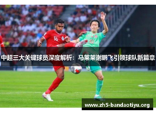 中超三大关键球员深度解析:马莱莱谢鹏飞引领球队新篇章 中超三大关键球员深度解析:马莱莱谢鹏飞引领球队新篇章