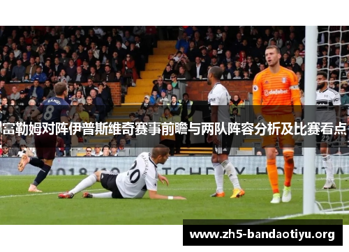 富勒姆对阵伊普斯维奇赛事前瞻与两队阵容分析及比赛看点 富勒姆对阵伊普斯维奇赛事前瞻与两队阵容分析及比赛看点