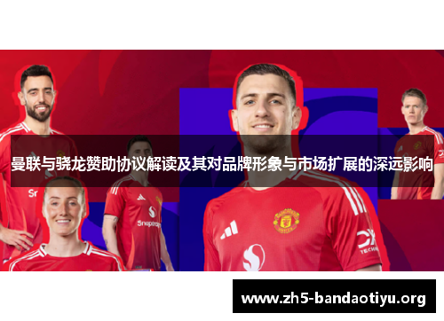 曼联与骁龙赞助协议解读及其对品牌形象与市场扩展的深远影响 曼联与骁龙赞助协议解读及其对品牌形象与市场扩展的深远影响
