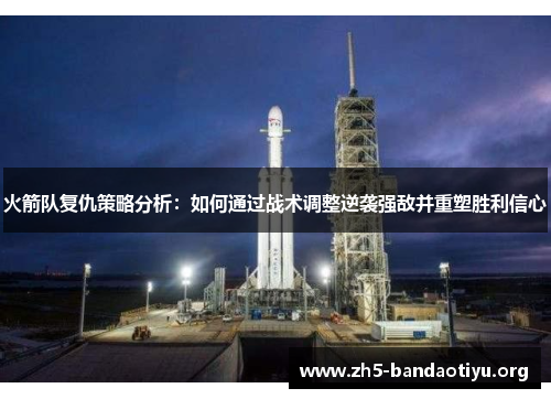 火箭队复仇策略分析:如何通过战术调整逆袭强敌并重塑胜利信心 火箭队复仇策略分析:如何通过战术调整逆袭强敌并重塑胜利信心