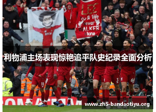 利物浦主场表现惊艳追平队史纪录全面分析 利物浦主场表现惊艳追平队史纪录全面分析