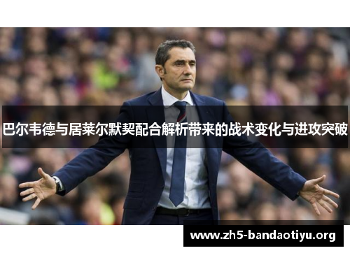 巴尔韦德与居莱尔默契配合解析带来的战术变化与进攻突破 巴尔韦德与居莱尔默契配合解析带来的战术变化与进攻突破