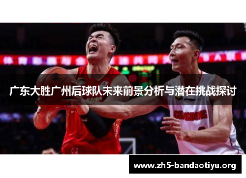广东大胜广州后球队未来前景分析与潜在挑战探讨 广东大胜广州后球队未来前景分析与潜在挑战探讨