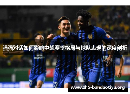 强强对话如何影响中超赛季格局与球队表现的深度剖析 强强对话如何影响中超赛季格局与球队表现的深度剖析