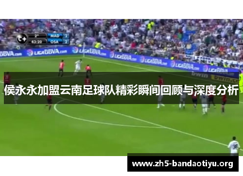 侯永永加盟云南足球队精彩瞬间回顾与深度分析 侯永永加盟云南足球队精彩瞬间回顾与深度分析