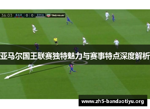 亚马尔国王联赛独特魅力与赛事特点深度解析 亚马尔国王联赛独特魅力与赛事特点深度解析