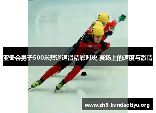 亚冬会男子500米短道速滑精彩对决 赛场上的速度与激情 亚冬会男子500米短道速滑精彩对决 赛场上的速度与激情