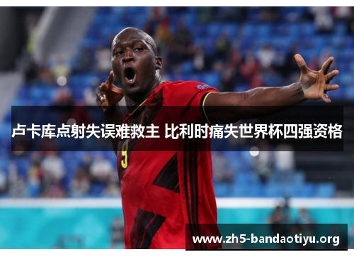 卢卡库点射失误难救主 比利时痛失世界杯四强资格 卢卡库点射失误难救主 比利时痛失世界杯四强资格