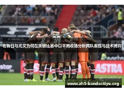 布鲁日与尤文为何在关键比赛中以平局收场分析两队表现与战术博弈 布鲁日与尤文为何在关键比赛中以平局收场分析两队表现与战术博弈