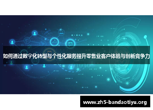 如何通过数字化转型与个性化服务提升零售业客户体验与创新竞争力 如何通过数字化转型与个性化服务提升零售业客户体验与创新竞争力