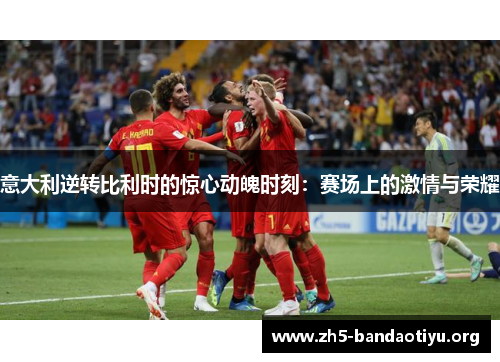 意大利逆转比利时的惊心动魄时刻：赛场上的激情与荣耀