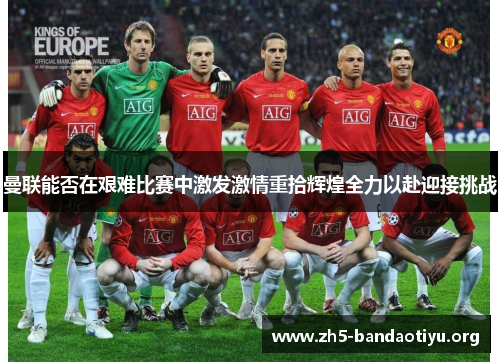 曼联能否在艰难比赛中激发激情重拾辉煌全力以赴迎接挑战 曼联能否在艰难比赛中激发激情重拾辉煌全力以赴迎接挑战