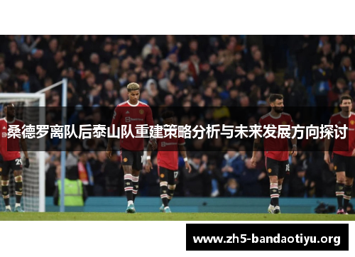 桑德罗离队后泰山队重建策略分析与未来发展方向探讨 桑德罗离队后泰山队重建策略分析与未来发展方向探讨