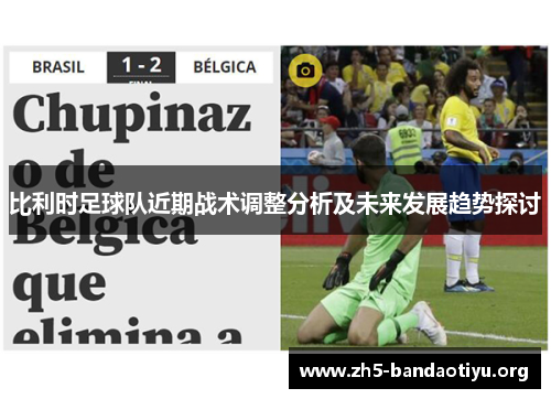 比利时足球队近期战术调整分析及未来发展趋势探讨 比利时足球队近期战术调整分析及未来发展趋势探讨
