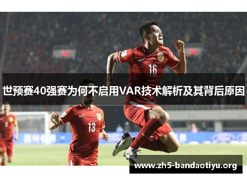 世预赛40强赛为何不启用VAR技术解析及其背后原因 世预赛40强赛为何不启用VAR技术解析及其背后原因