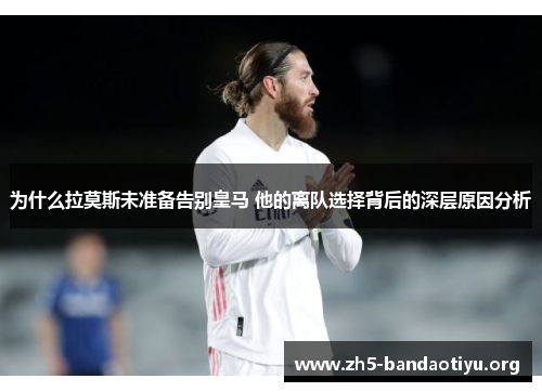 为什么拉莫斯未准备告别皇马 他的离队选择背后的深层原因分析 为什么拉莫斯未准备告别皇马 他的离队选择背后的深层原因分析