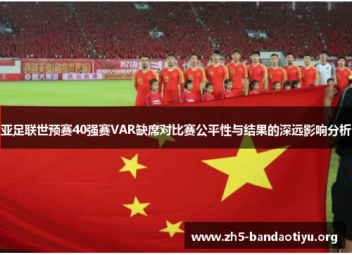 亚足联世预赛40强赛VAR缺席对比赛公平性与结果的深远影响分析 亚足联世预赛40强赛VAR缺席对比赛公平性与结果的深远影响分析