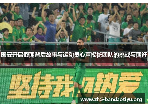 国安开启假期背后故事与运动员心声揭秘团队的挑战与期许 国安开启假期背后故事与运动员心声揭秘团队的挑战与期许