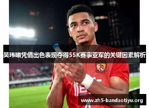 吴玮曦凭借出色表现夺得55K赛事亚军的关键因素解析 吴玮曦凭借出色表现夺得55K赛事亚军的关键因素解析