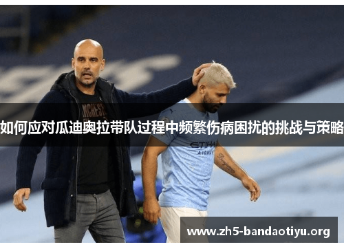 如何应对瓜迪奥拉带队过程中频繁伤病困扰的挑战与策略 如何应对瓜迪奥拉带队过程中频繁伤病困扰的挑战与策略