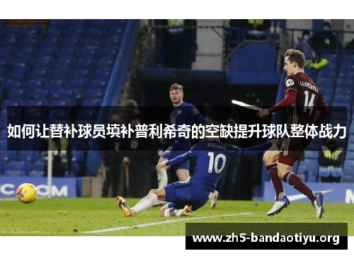 如何让替补球员填补普利希奇的空缺提升球队整体战力 如何让替补球员填补普利希奇的空缺提升球队整体战力