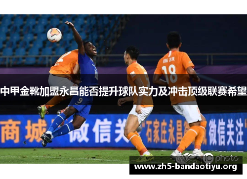 中甲金靴加盟永昌能否提升球队实力及冲击顶级联赛希望 中甲金靴加盟永昌能否提升球队实力及冲击顶级联赛希望