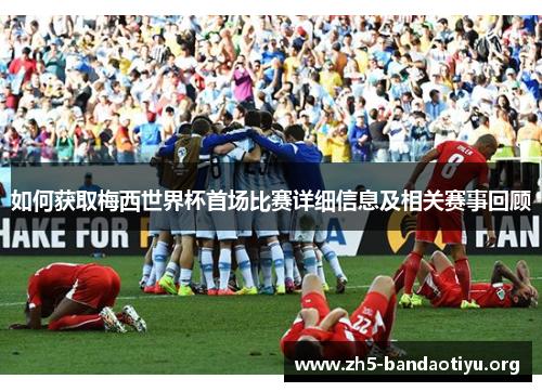 如何获取梅西世界杯首场比赛详细信息及相关赛事回顾 如何获取梅西世界杯首场比赛详细信息及相关赛事回顾