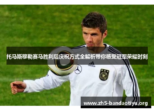 托马斯穆勒赛马胜利后庆祝方式全解析带你感受冠军荣耀时刻