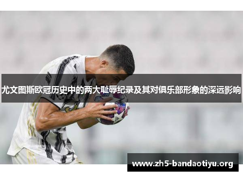 尤文图斯欧冠历史中的两大耻辱纪录及其对俱乐部形象的深远影响 尤文图斯欧冠历史中的两大耻辱纪录及其对俱乐部形象的深远影响