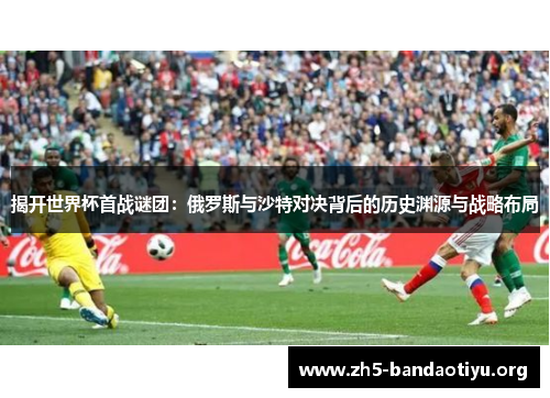 揭开世界杯首战谜团:俄罗斯与沙特对决背后的历史渊源与战略布局 揭开世界杯首战谜团:俄罗斯与沙特对决背后的历史渊源与战略布局