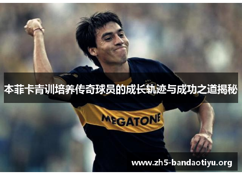 本菲卡青训培养传奇球员的成长轨迹与成功之道揭秘 本菲卡青训培养传奇球员的成长轨迹与成功之道揭秘