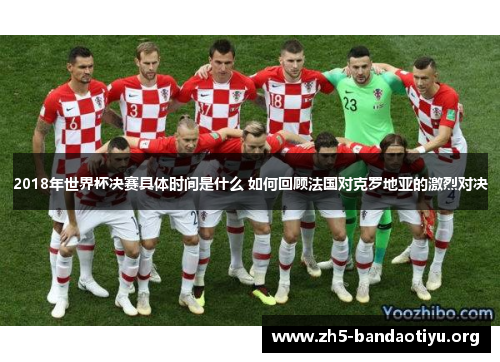 2018年世界杯决赛具体时间是什么 如何回顾法国对克罗地亚的激烈对决 2018年世界杯决赛具体时间是什么 如何回顾法国对克罗地亚的激烈对决
