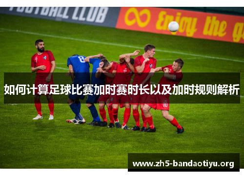 如何计算足球比赛加时赛时长以及加时规则解析 如何计算足球比赛加时赛时长以及加时规则解析