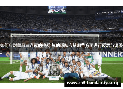 如何应对皇马三连冠的挑战 其他球队应从哪些方面进行反思与调整 如何应对皇马三连冠的挑战 其他球队应从哪些方面进行反思与调整