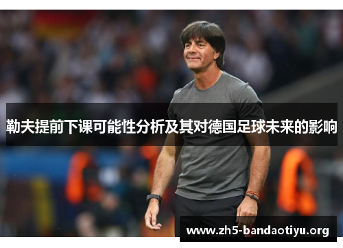 勒夫提前下课可能性分析及其对德国足球未来的影响 勒夫提前下课可能性分析及其对德国足球未来的影响