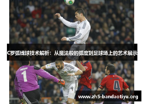 C罗弧线球技术解析:从魔法般的弧度到足球场上的艺术展示 C罗弧线球技术解析:从魔法般的弧度到足球场上的艺术展示