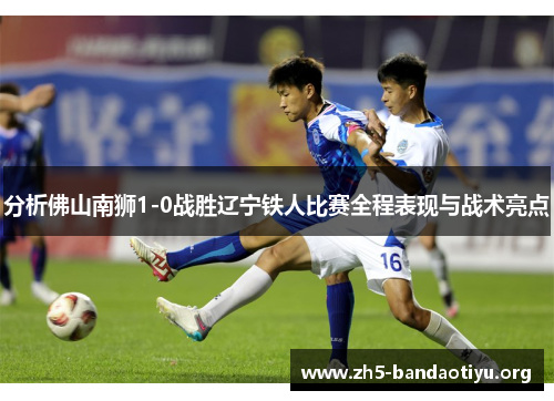 分析佛山南狮1-0战胜辽宁铁人比赛全程表现与战术亮点 分析佛山南狮1-0战胜辽宁铁人比赛全程表现与战术亮点