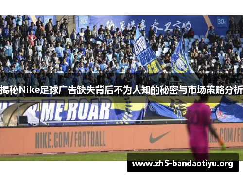 揭秘Nike足球广告缺失背后不为人知的秘密与市场策略分析