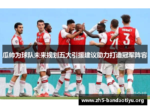 瓜帅为球队未来规划五大引援建议助力打造冠军阵容 瓜帅为球队未来规划五大引援建议助力打造冠军阵容