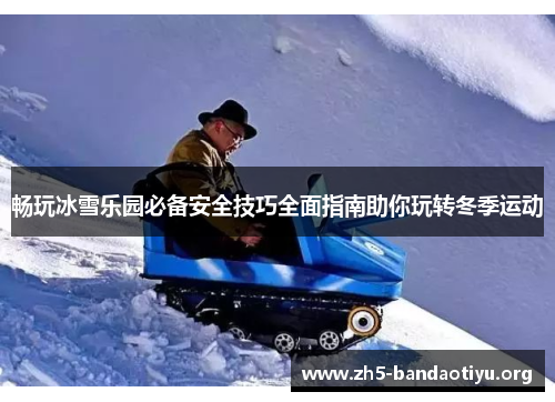 畅玩冰雪乐园必备安全技巧全面指南助你玩转冬季运动 畅玩冰雪乐园必备安全技巧全面指南助你玩转冬季运动