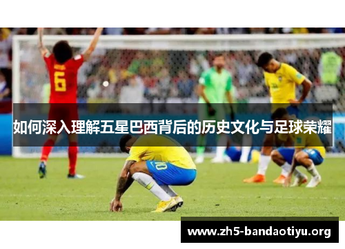 如何深入理解五星巴西背后的历史文化与足球荣耀 如何深入理解五星巴西背后的历史文化与足球荣耀