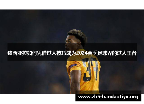穆西亚拉如何凭借过人技巧成为2024赛季足球界的过人王者 穆西亚拉如何凭借过人技巧成为2024赛季足球界的过人王者