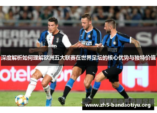 深度解析如何理解欧洲五大联赛在世界足坛的核心优势与独特价值 深度解析如何理解欧洲五大联赛在世界足坛的核心优势与独特价值