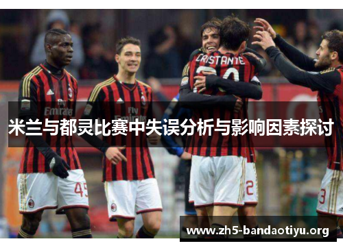 米兰与都灵比赛中失误分析与影响因素探讨 米兰与都灵比赛中失误分析与影响因素探讨