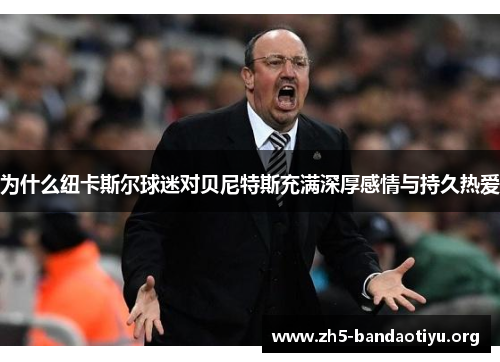 为什么纽卡斯尔球迷对贝尼特斯充满深厚感情与持久热爱