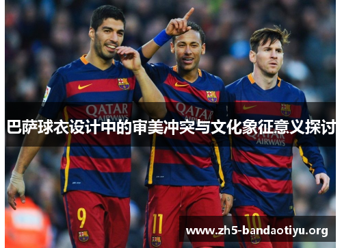巴萨球衣设计中的审美冲突与文化象征意义探讨 巴萨球衣设计中的审美冲突与文化象征意义探讨