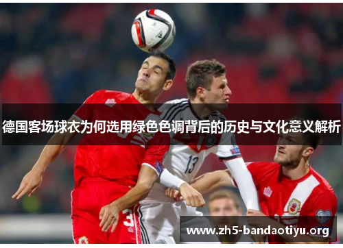 德国客场球衣为何选用绿色色调背后的历史与文化意义解析 德国客场球衣为何选用绿色色调背后的历史与文化意义解析