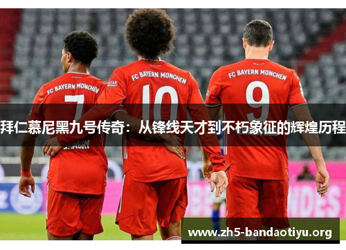 拜仁慕尼黑九号传奇:从锋线天才到不朽象征的辉煌历程 拜仁慕尼黑九号传奇:从锋线天才到不朽象征的辉煌历程