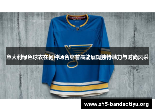 意大利绿色球衣在何种场合穿着最能展现独特魅力与时尚风采 意大利绿色球衣在何种场合穿着最能展现独特魅力与时尚风采